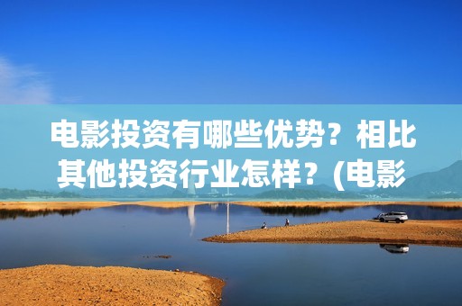 电影投资有哪些优势？相比其他投资行业怎样？(电影投资有哪些主要形式)