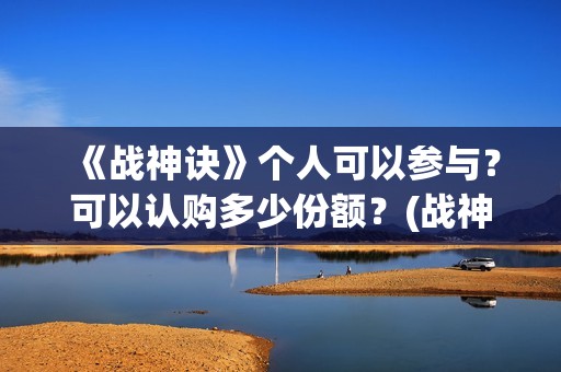《战神诀》个人可以参与？可以认购多少份额？(战神诀新消息)