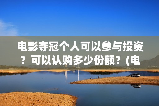 电影夺冠个人可以参与投资？可以认购多少份额？(电影夺冠获奖)