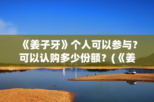 《姜子牙》个人可以参与？可以认购多少份额？(《姜子牙》人物简介)