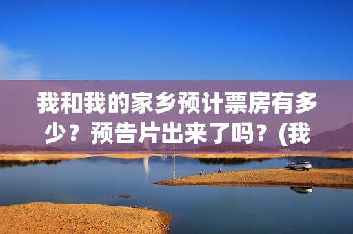 我和我的家乡预计票房有多少？预告片出来了吗？(我和我的家乡tc)