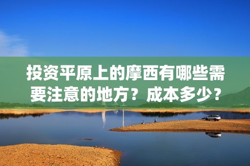 投资平原上的摩西有哪些需要注意的地方？成本多少？(投资平原上的摩托车厂)