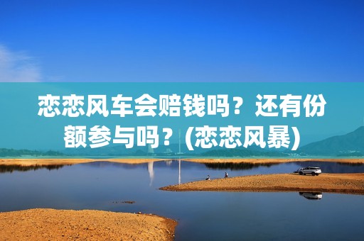 恋恋风车会赔钱吗？还有份额参与吗？(恋恋风暴)