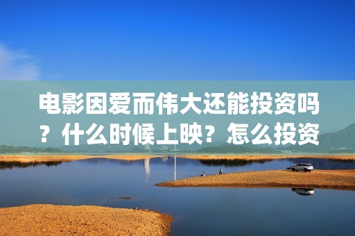 电影因爱而伟大还能投资吗？什么时候上映？怎么投资？(因爱而伟大电影编剧是谁)