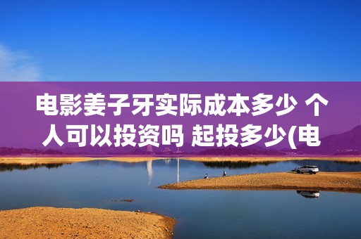 电影姜子牙实际成本多少 个人可以投资吗 起投多少(电影姜子牙实际出演)