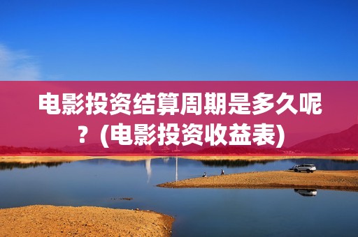 电影投资结算周期是多久呢？(电影投资收益表)