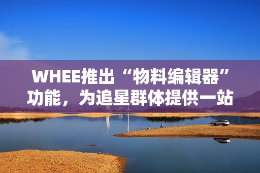 WHEE推出“物料编辑器”功能，为追星群体提供一站式物料方案