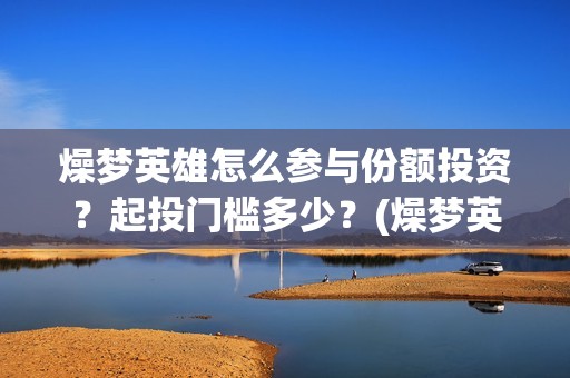 燥梦英雄怎么参与份额投资？起投门槛多少？(燥梦英雄分红)