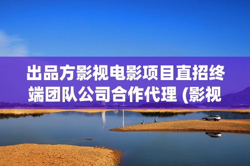 出品方影视电影项目直招终端团队公司合作代理 (影视出品方是什么意思)