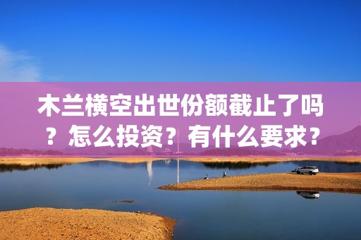 木兰横空出世份额截止了吗？怎么投资？有什么要求？(木兰 横空出世)