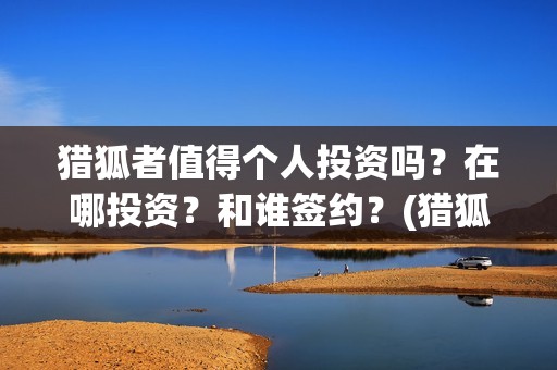 猎狐者值得个人投资吗？在哪投资？和谁签约？(猎狐者cg)