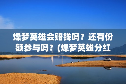 燥梦英雄会赔钱吗？还有份额参与吗？(燥梦英雄分红)