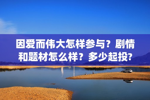 因爱而伟大怎样参与？剧情和题材怎么样？多少起投?(因爱而伟大演员表)