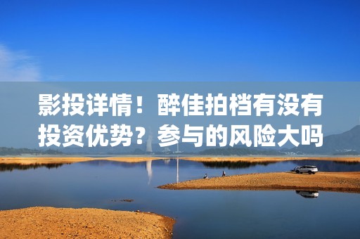 影投详情！醉佳拍档有没有投资优势？参与的风险大吗(醉佳人app)