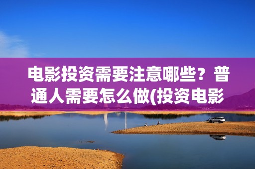电影投资需要注意哪些？普通人需要怎么做(投资电影注意事项)