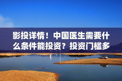 影投详情！中国医生需要什么条件能投资？投资门槛多少？(影投人(北京)国际传媒股份有限公司)