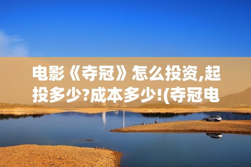 电影《夺冠》怎么投资,起投多少?成本多少!(夺冠电影讲解)