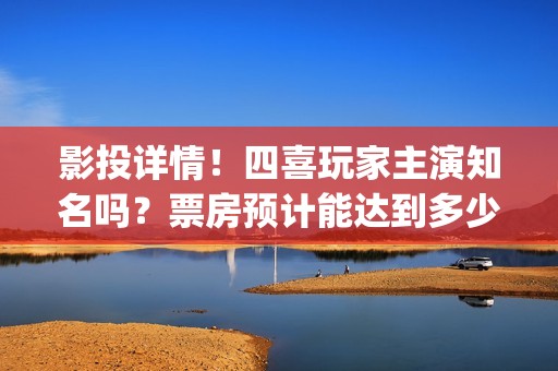 影投详情！四喜玩家主演知名吗？票房预计能达到多少？(四喜投资)