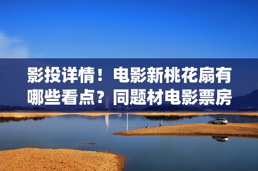 影投详情！电影新桃花扇有哪些看点？同题材电影票房怎样？(影投 影院 院线)