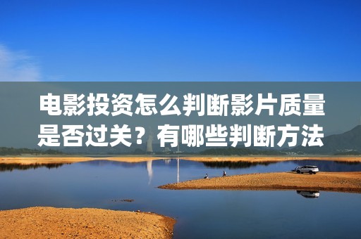 电影投资怎么判断影片质量是否过关？有哪些判断方法？(电影投资正规吗?合法吗?)