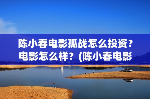 陈小春电影孤战怎么投资？电影怎么样？(陈小春电影孤战免费观看)