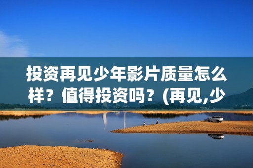 投资再见少年影片质量怎么样？值得投资吗？(再见,少年能投吗)