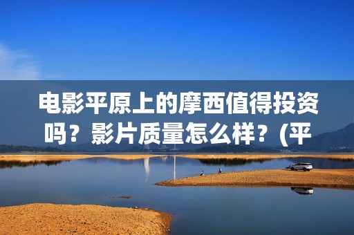 电影平原上的摩西值得投资吗？影片质量怎么样？(平原上的摩西剧情简介)