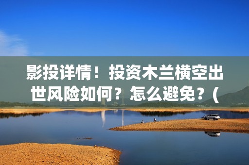 影投详情！投资木兰横空出世风险如何？怎么避免？(影投是什么意思)