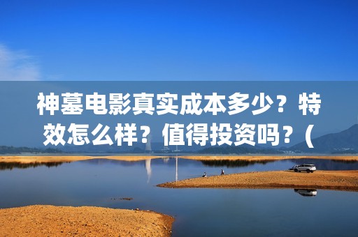 神墓电影真实成本多少？特效怎么样？值得投资吗？(电影神墓剧情)