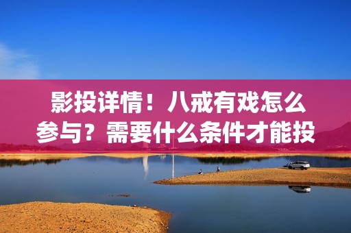  影投详情！八戒有戏怎么参与？需要什么条件才能投资？(影投之家)