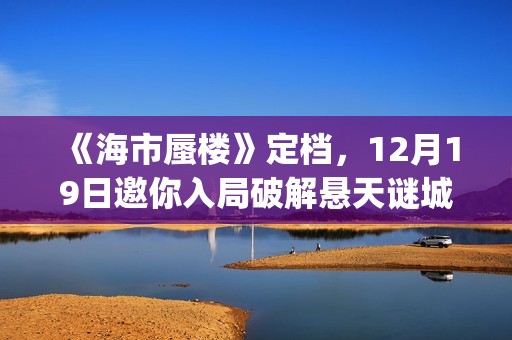 《海市蜃楼》定档，12月19日邀你入局破解悬天谜城(海市蜃楼电影原名)