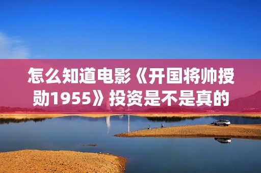 怎么知道电影《开国将帅授勋1955》投资是不是真的？还能参与吗？(怎么知道自己的电影)