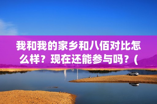 我和我的家乡和八佰对比怎么样？现在还能参与吗？(我和我的家乡哪个)