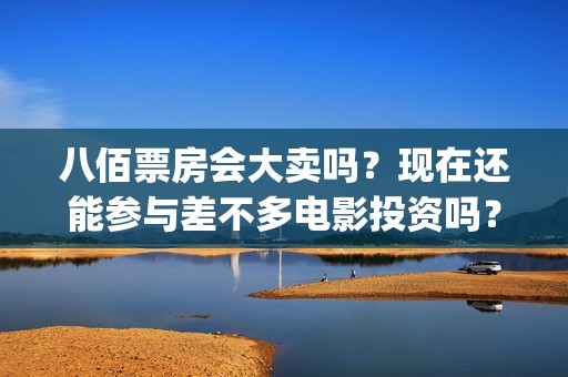 八佰票房会大卖吗？现在还能参与差不多电影投资吗？？(八佰票房惨淡)