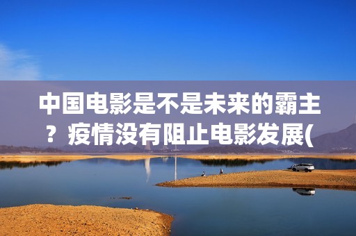 中国电影是不是未来的霸主？疫情没有阻止电影发展(中国电影是不是被美国带偏了?)