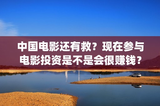 中国电影还有救？现在参与电影投资是不是会很赚钱？(中国还有什么电影)