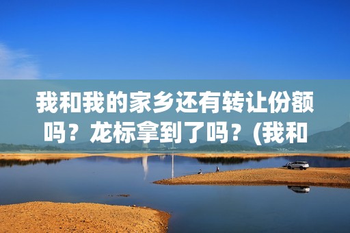 我和我的家乡还有转让份额吗？龙标拿到了吗？(我和我的家乡以及)