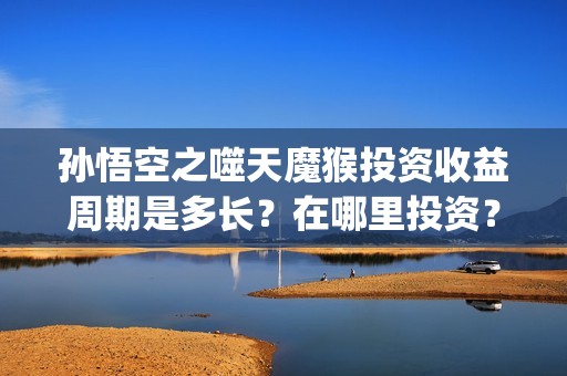 孙悟空之噬天魔猴投资收益周期是多长？在哪里投资？(孙悟空噬天魔猴高清免费观看)