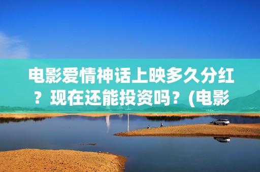 电影爱情神话上映多久分红？现在还能投资吗？(电影爱情神话完整版)