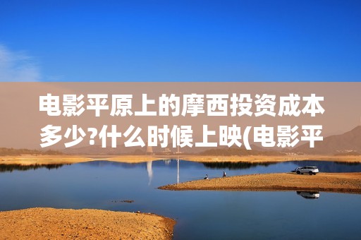 电影平原上的摩西投资成本多少?什么时候上映(电影平原上的摩西改名平原上的火焰)