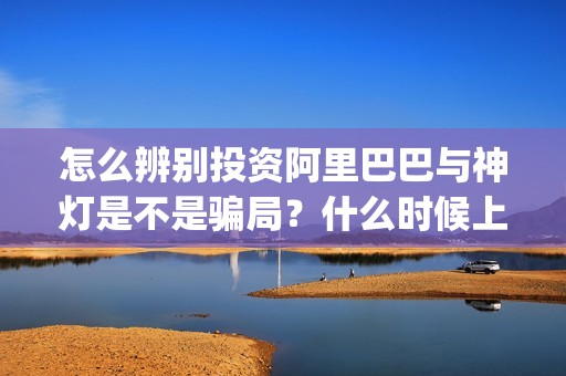 怎么辨别投资阿里巴巴与神灯是不是骗局？什么时候上映？(怎样辨别投资真假)