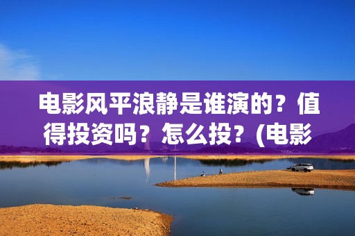 电影风平浪静是谁演的？值得投资吗？怎么投？(电影风平浪静背后的故事)