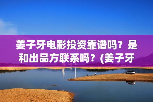 姜子牙电影投资靠谱吗？是和出品方联系吗？(姜子牙电影制作公司)