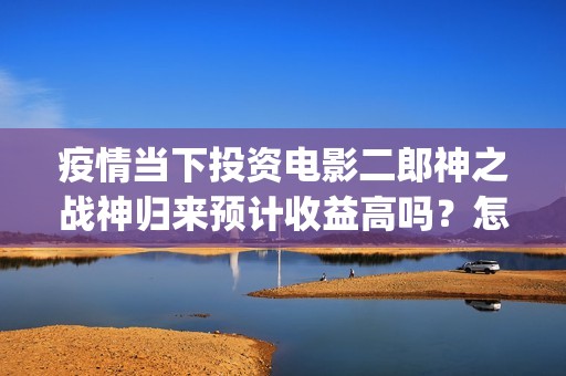 疫情当下投资电影二郎神之战神归来预计收益高吗？怎么投资？(疫情下投资好项目)