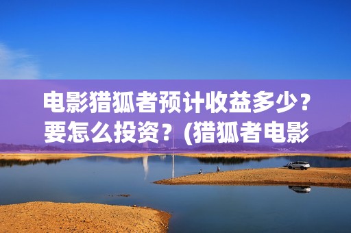 电影猎狐者预计收益多少？要怎么投资？(猎狐者电影票房预测)