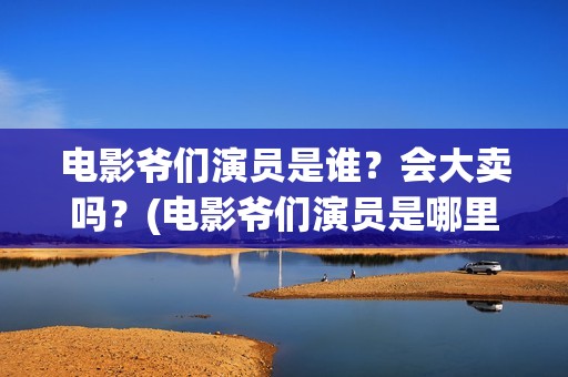 电影爷们演员是谁？会大卖吗？(电影爷们演员是哪里人)