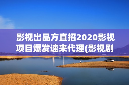  影视出品方直招2020影视项目爆发速来代理(影视剧出品方和制作方)