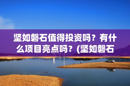 坚如磐石值得投资吗？有什么项目亮点吗？(坚如磐石什么时候上线)