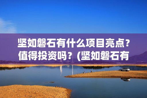 坚如磐石有什么项目亮点？值得投资吗？(坚如磐石有什么好处)