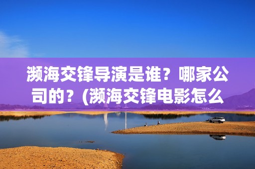 濒海交锋导演是谁？哪家公司的？(濒海交锋电影怎么样)